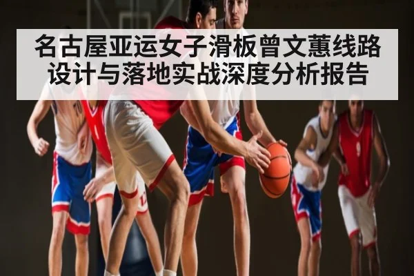 名古屋亚运女子滑板曾文蕙线路设计与落地实战深度分析报告