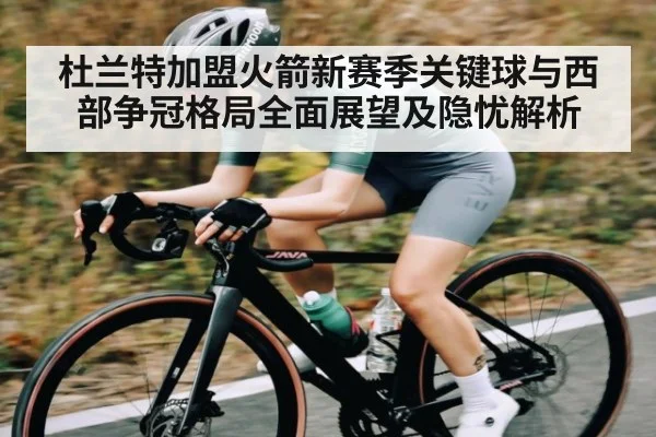 杜兰特加盟火箭新赛季关键球与西部争冠格局全面展望及隐忧解析