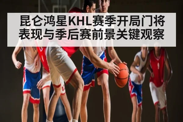 昆仑鸿星KHL赛季开局门将表现与季后赛前景关键观察