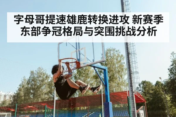 字母哥提速雄鹿转换进攻 新赛季东部争冠格局与突围挑战分析
