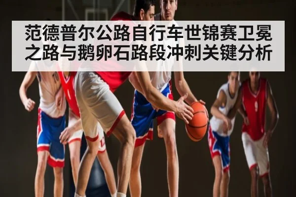范德普尔公路自行车世锦赛卫冕之路与鹅卵石路段冲刺关键分析