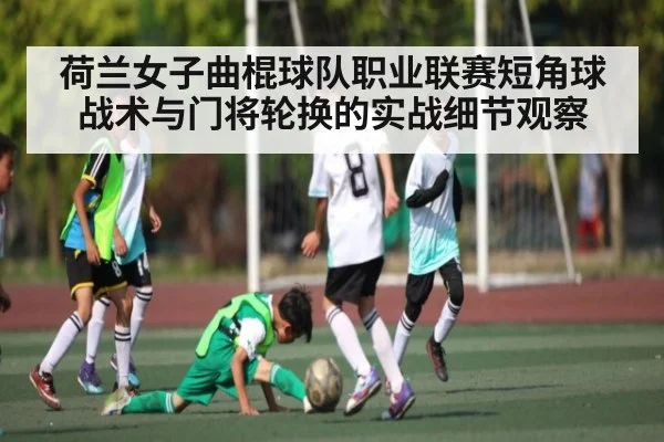荷兰女子曲棍球队职业联赛短角球战术与门将轮换的实战细节观察
