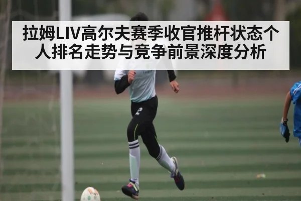 拉姆LIV高尔夫赛季收官推杆状态个人排名走势与竞争前景深度分析