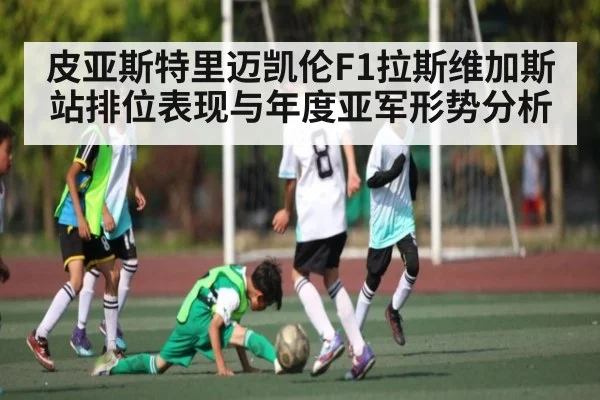 皮亚斯特里迈凯伦F1拉斯维加斯站排位表现与年度亚军形势分析